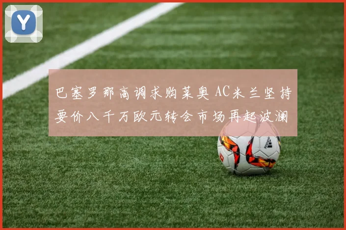 巴塞罗那高调求购莱奥 AC米兰坚持要价八千万欧元转会市场再起波澜