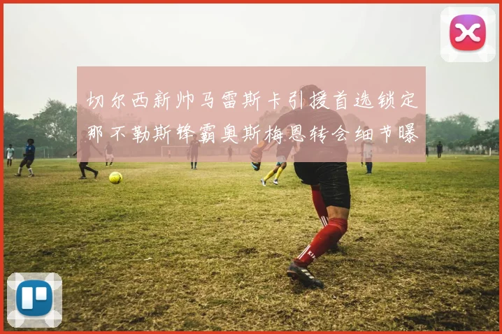 切尔西新帅马雷斯卡引援首选锁定那不勒斯锋霸奥斯梅恩转会细节曝光
