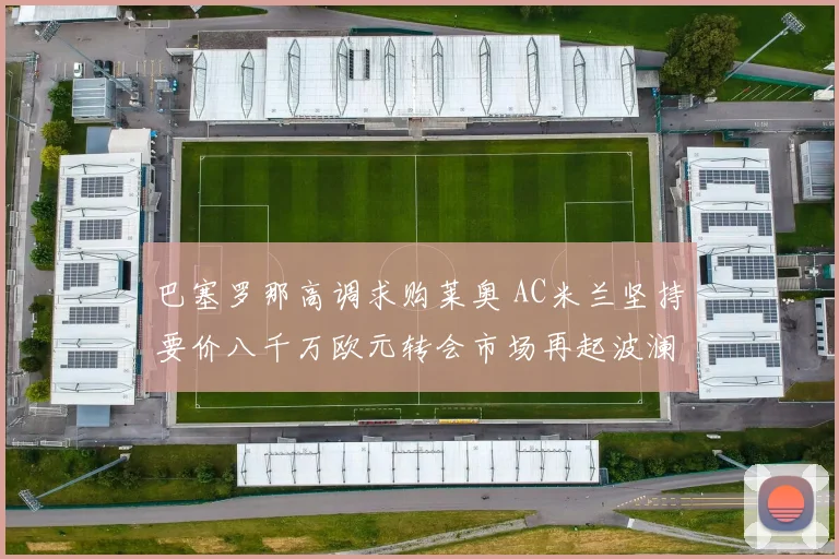 巴塞罗那高调求购莱奥 AC米兰坚持要价八千万欧元转会市场再起波澜