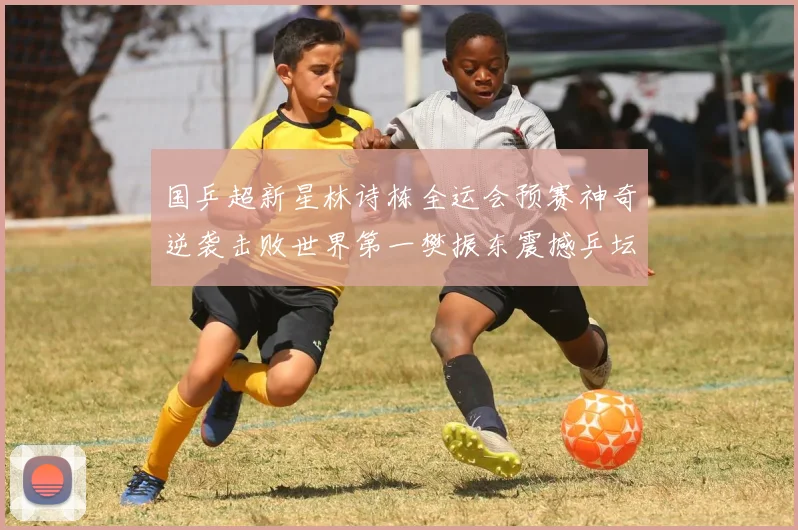 国乒超新星林诗栋全运会预赛神奇逆袭击败世界第一樊振东震撼乒坛