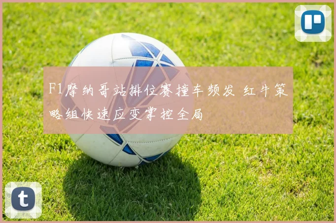 F1摩纳哥站排位赛撞车频发 红牛策略组快速应变掌控全局