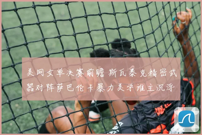 美网女单决赛前瞻 斯瓦泰克精密武器对阵萨巴伦卡暴力美学谁主沉浮
