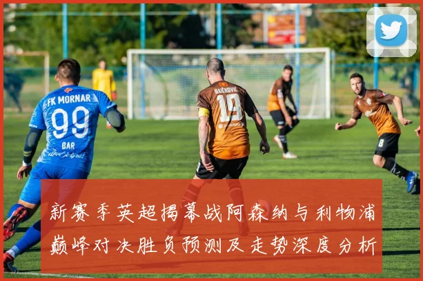 新赛季英超揭幕战阿森纳与利物浦巅峰对决胜负预测及走势深度分析