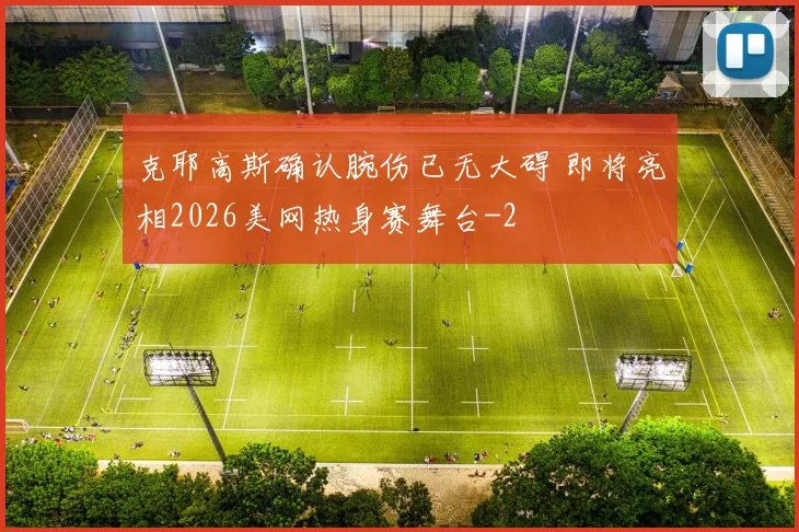 克耶高斯确认腕伤已无大碍 即将亮相2026美网热身赛舞台