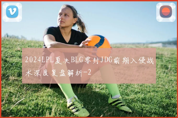 2024LPL夏决BLG零封JDG前期入侵战术深度复盘解析