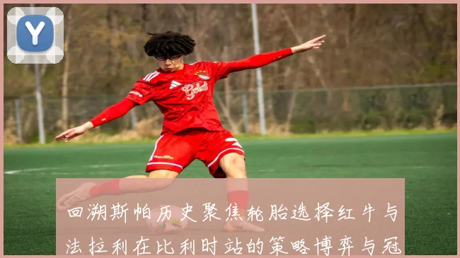 回溯斯帕历史聚焦轮胎选择红牛与法拉利在比利时站的策略博弈与冠军走向预测