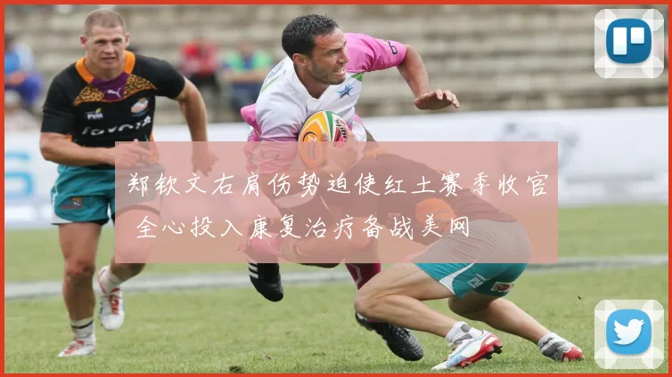 郑钦文右肩伤势迫使红土赛季收官 全心投入康复治疗备战美网