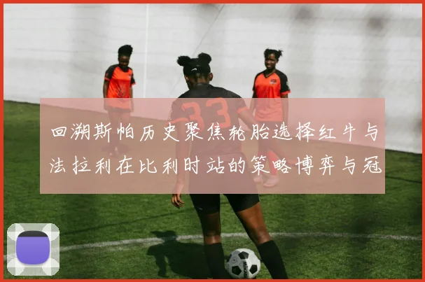 回溯斯帕历史聚焦轮胎选择红牛与法拉利在比利时站的策略博弈与冠军走向预测