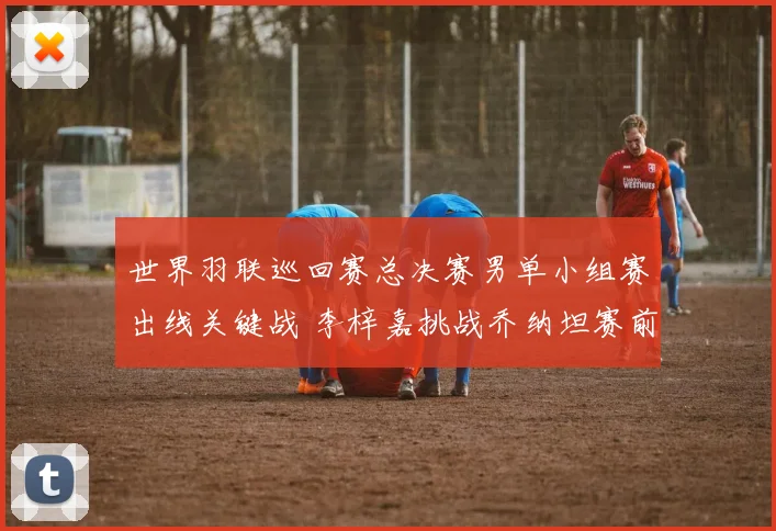 世界羽联巡回赛总决赛男单小组赛出线关键战 李梓嘉挑战乔纳坦赛前全方位前瞻