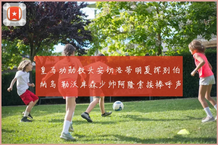 皇马功勋教头安切洛蒂明夏挥别伯纳乌 勒沃库森少帅阿隆索接棒呼声最高