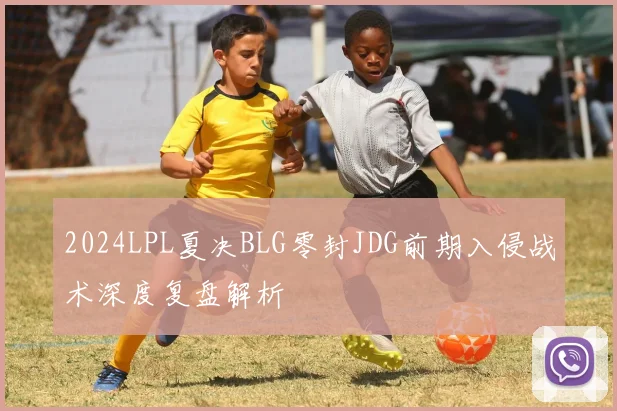 2024LPL夏决BLG零封JDG前期入侵战术深度复盘解析
