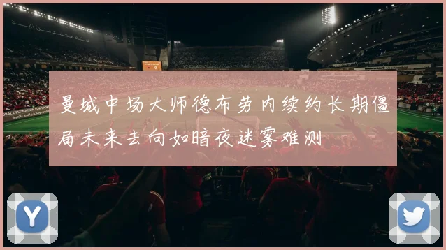 曼城中场大师德布劳内续约长期僵局未来去向如暗夜迷雾难测