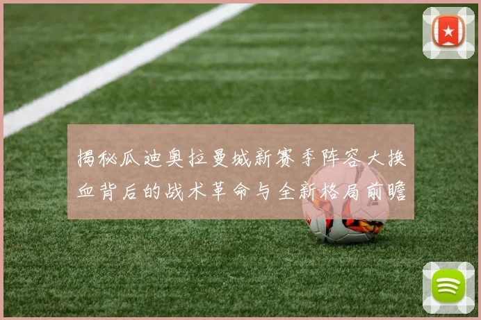 揭秘瓜迪奥拉曼城新赛季阵容大换血背后的战术革命与全新格局前瞻