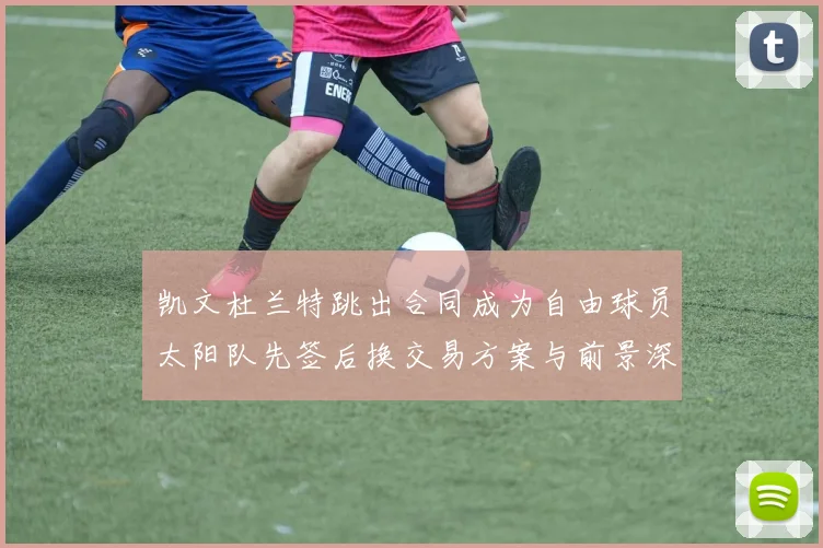 凯文杜兰特跳出合同成为自由球员太阳队先签后换交易方案与前景深度剖析