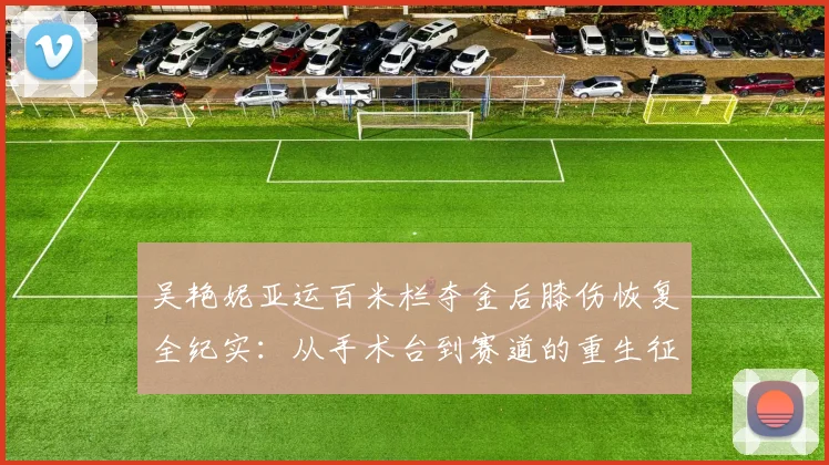 吴艳妮亚运百米栏夺金后膝伤恢复全纪实:从手术台到赛道的重生征途