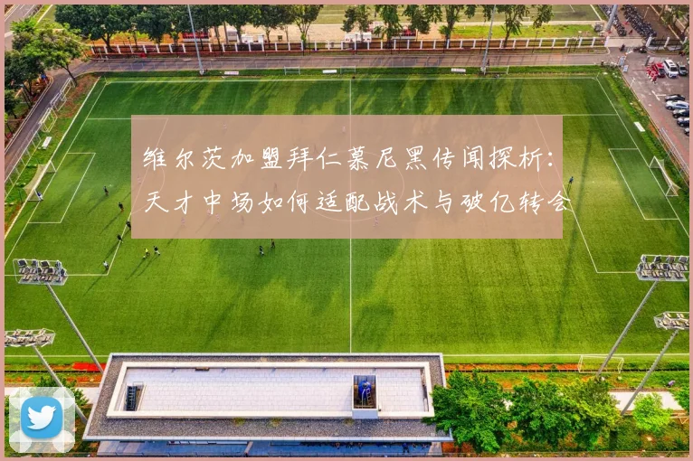 维尔茨加盟拜仁慕尼黑传闻探析：天才中场如何适配战术与破亿转会费拉锯