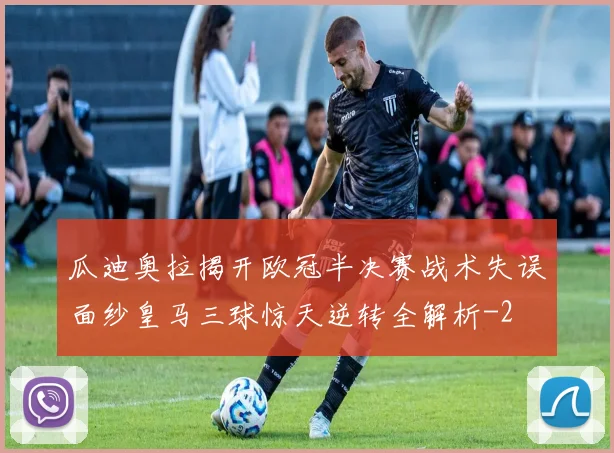 瓜迪奥拉揭开欧冠半决赛战术失误面纱皇马三球惊天逆转全解析