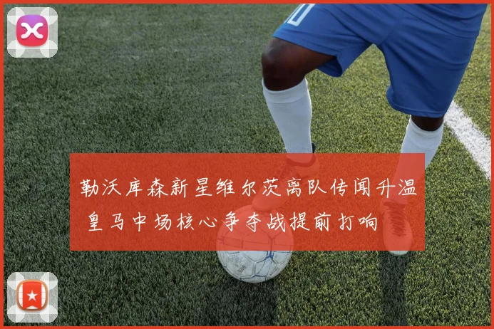 勒沃库森新星维尔茨离队传闻升温 皇马中场核心争夺战提前打响