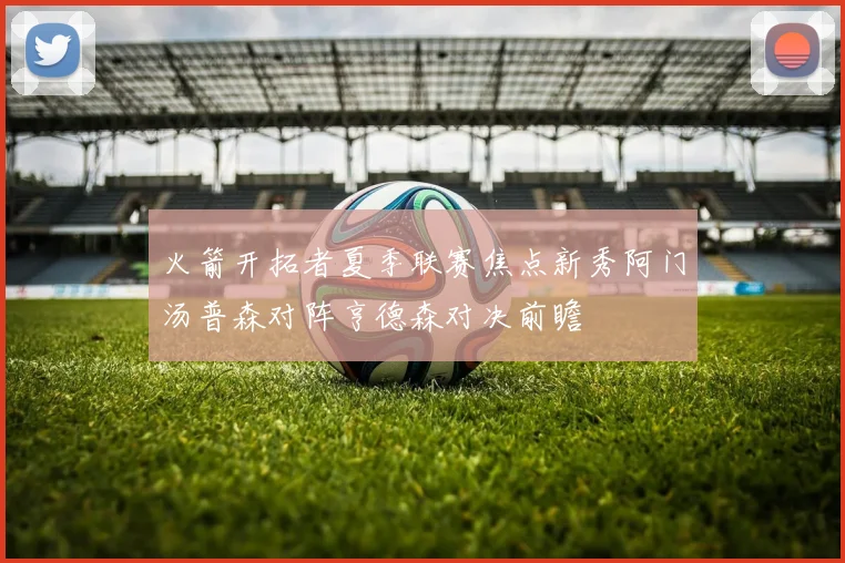 火箭开拓者夏季联赛焦点新秀阿门汤普森对阵亨德森对决前瞻
