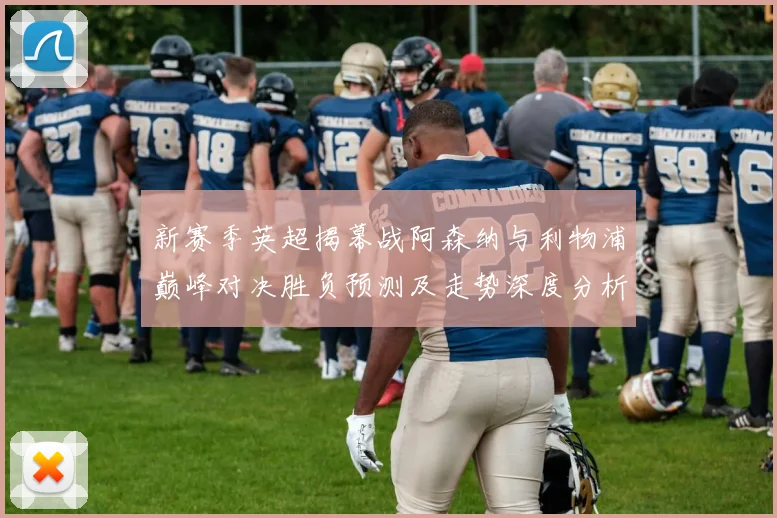新赛季英超揭幕战阿森纳与利物浦巅峰对决胜负预测及走势深度分析