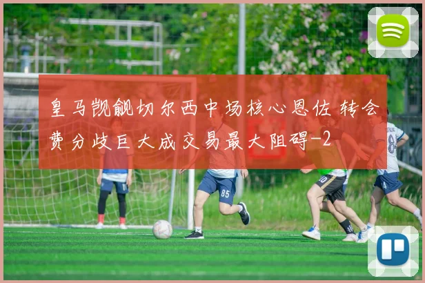 皇马觊觎切尔西中场核心恩佐 转会费分歧巨大成交易最大阻碍