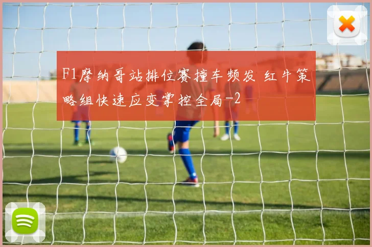 F1摩纳哥站排位赛撞车频发 红牛策略组快速应变掌控全局