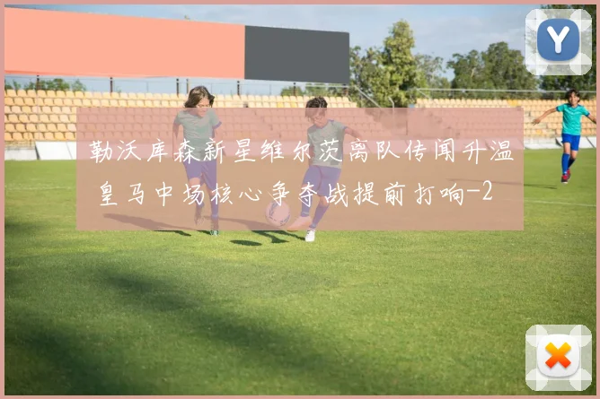 勒沃库森新星维尔茨离队传闻升温 皇马中场核心争夺战提前打响
