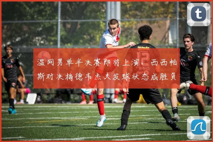 温网男单半决赛即将上演,西西帕斯对决梅德韦杰夫发球状态成胜负关键