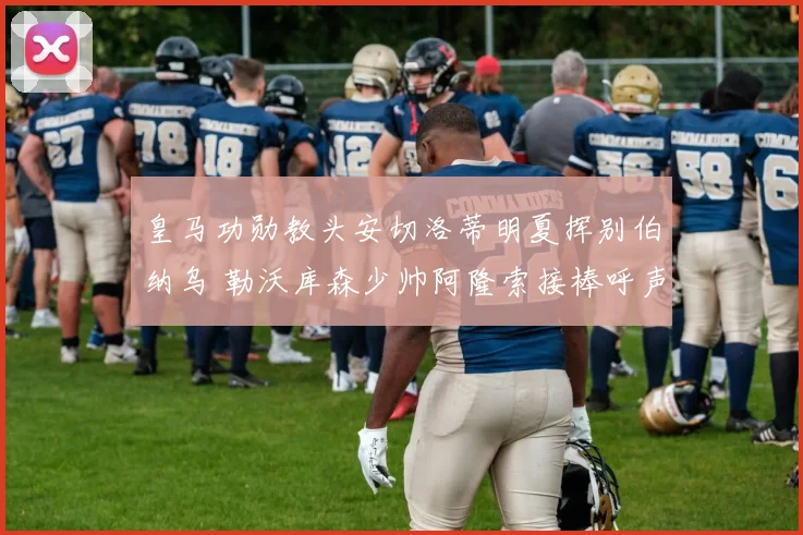 皇马功勋教头安切洛蒂明夏挥别伯纳乌 勒沃库森少帅阿隆索接棒呼声最高