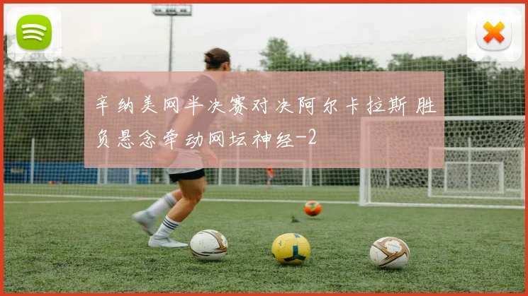 辛纳美网半决赛对决阿尔卡拉斯 胜负悬念牵动网坛神经