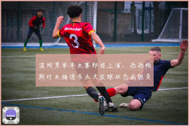 温网男单半决赛即将上演，西西帕斯对决梅德韦杰夫发球状态成胜负关键