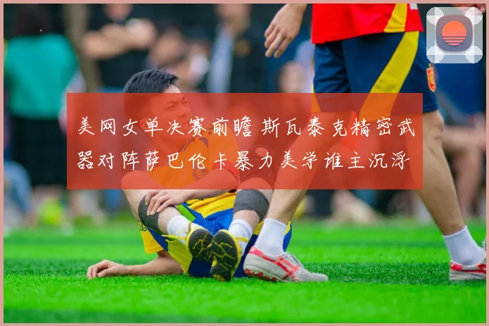 美网女单决赛前瞻 斯瓦泰克精密武器对阵萨巴伦卡暴力美学谁主沉浮
